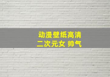 动漫壁纸高清二次元女 帅气